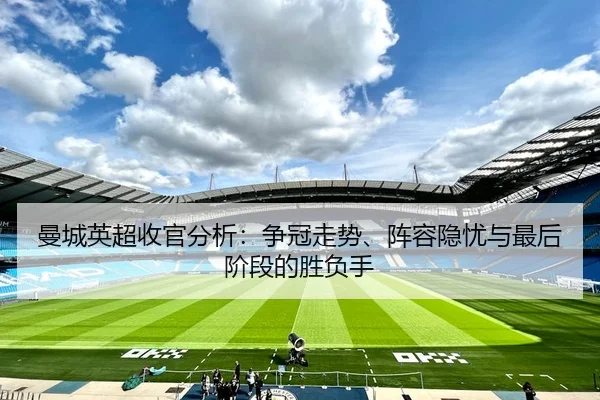 曼城英超收官分析：争冠走势、阵容隐忧与最后阶段的胜负手